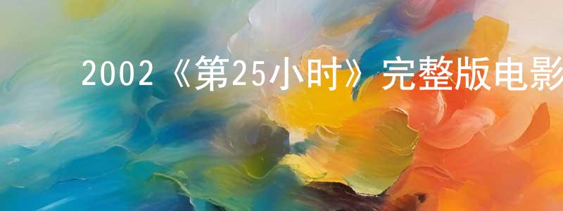 陈艺欣的动漫综艺大全,2002《第25小时》完整版电影/在线观看/百度云-美剧天堂